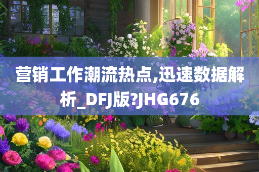 营销工作潮流热点,迅速数据解析_DFJ版?JHG676