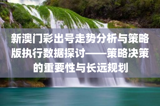 新澳门彩出号走势分析与策略版执行数据探讨——策略决策的重要性与长远规划