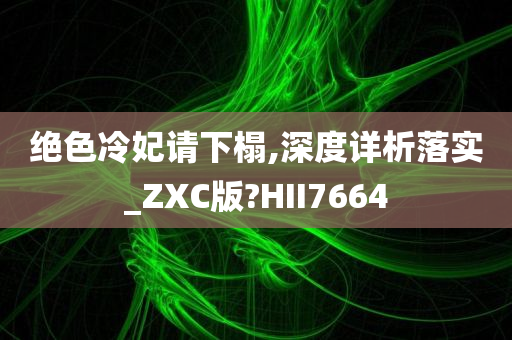 绝色冷妃请下榻,深度详析落实_ZXC版?HII7664