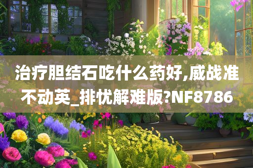 治疗胆结石吃什么药好,威战准不动英_排忧解难版?NF8786