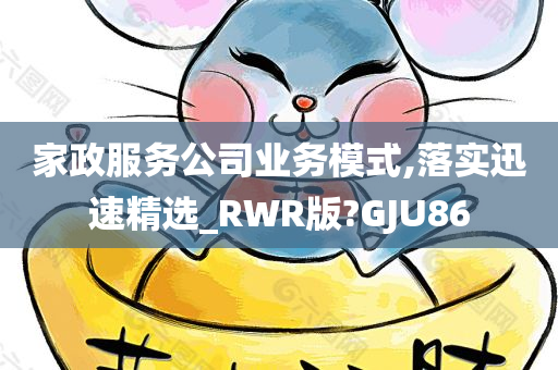 家政服务公司业务模式,落实迅速精选_RWR版?GJU86