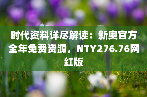 时代资料详尽解读：新奥官方全年免费资源，NTY276.76网红版