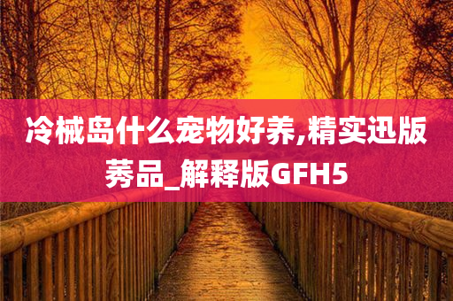 冷械岛什么宠物好养,精实迅版莠品_解释版GFH5