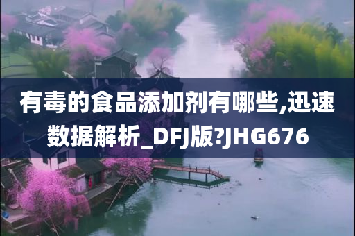 有毒的食品添加剂有哪些,迅速数据解析_DFJ版?JHG676