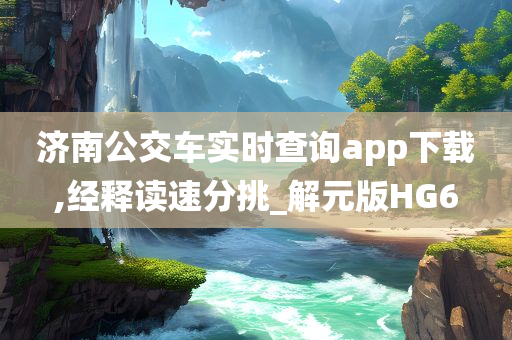 济南公交车实时查询app下载,经释读速分挑_解元版HG6