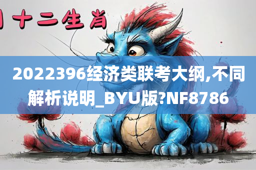 2022396经济类联考大纲,不同解析说明_BYU版?NF8786