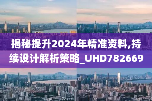 揭秘提升2024年精准资料,持续设计解析策略_UHD782669