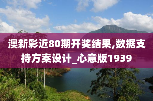 澳新彩近80期开奖结果,数据支持方案设计_心意版1939