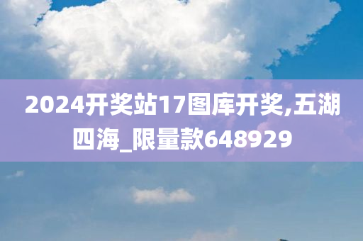 2024开奖站17图库开奖,五湖四海_限量款648929