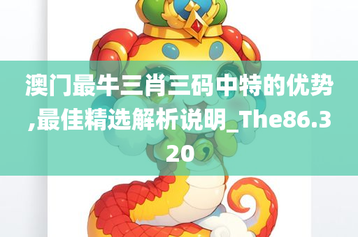 澳门最牛三肖三码中特的优势,最佳精选解析说明_The86.320