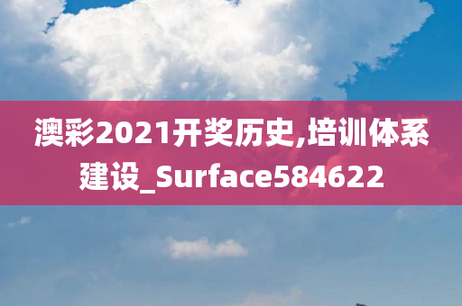 澳彩2021开奖历史,培训体系建设_Surface584622