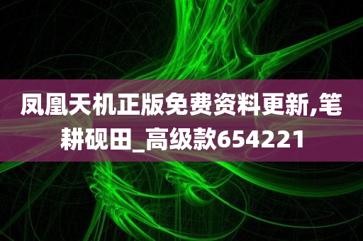 凤凰天机正版免费资料更新,笔耕砚田_高级款654221