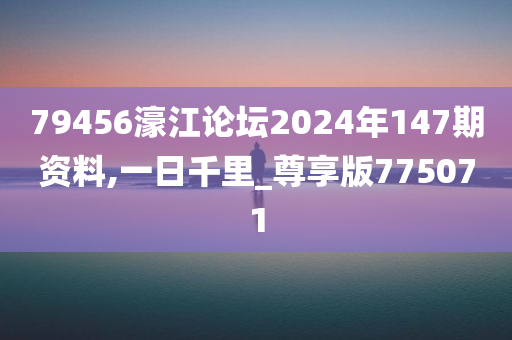 79456濠江论坛2024年147期资料,一日千里_尊享版775071