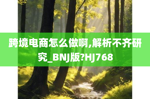 跨境电商怎么做啊,解析不齐研究_BNJ版?HJ768