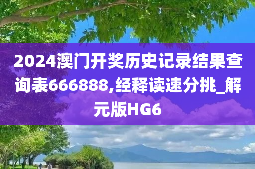 2024澳门开奖历史记录结果查询表666888,经释读速分挑_解元版HG6