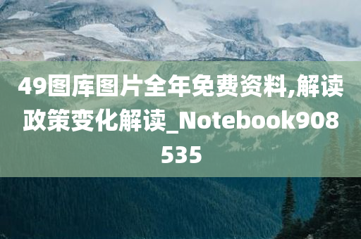 49图库图片全年免费资料,解读政策变化解读_Notebook908535