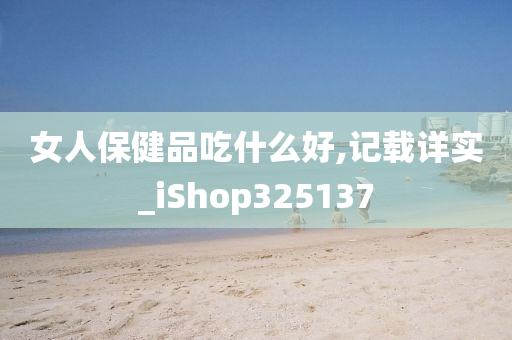 女人保健品吃什么好,记载详实_iShop325137