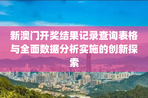 新澳门开奖结果记录查询表格与全面数据分析实施的创新探索