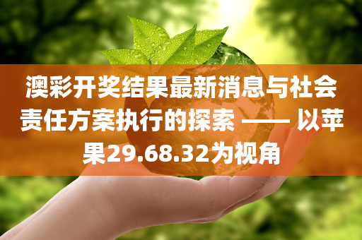 澳彩开奖结果最新消息与社会责任方案执行的探索 —— 以苹果29.68.32为视角