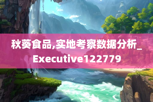 秋葵食品,实地考察数据分析_Executive122779