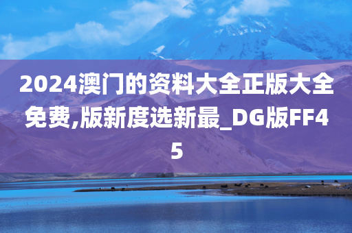 2024澳门的资料大全正版大全免费,版新度选新最_DG版FF45