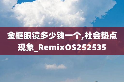 金框眼镜多少钱一个,社会热点现象_RemixOS252535