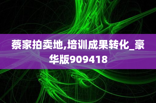 蔡家拍卖地,培训成果转化_豪华版909418