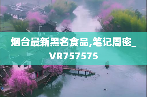 烟台最新黑名食品,笔记周密_VR757575