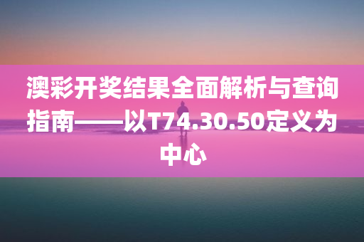 澳彩开奖结果全面解析与查询指南——以T74.30.50定义为中心