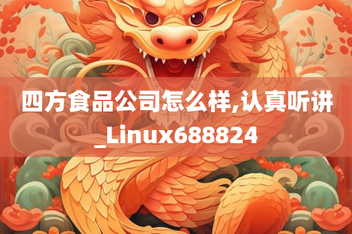 四方食品公司怎么样,认真听讲_Linux688824