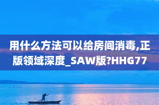 用什么方法可以给房间消毒,正版领域深度_SAW版?HHG77