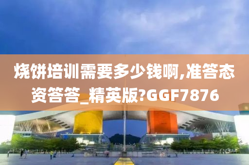 烧饼培训需要多少钱啊,准答态资答答_精英版?GGF7876