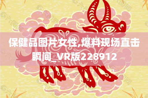 保健品图片女性,爆料现场直击瞬间_VR版228912