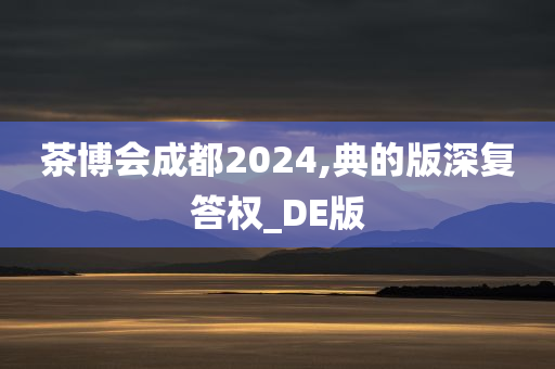 茶博会成都2024,典的版深复答权_DE版