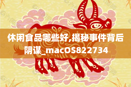 休闲食品哪些好,揭秘事件背后阴谋_macOS822734