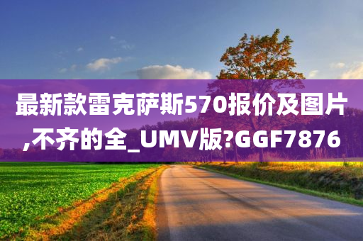 最新款雷克萨斯570报价及图片,不齐的全_UMV版?GGF7876