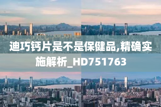 迪巧钙片是不是保健品,精确实施解析_HD751763