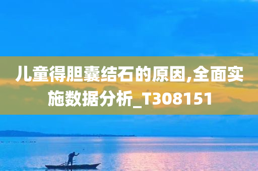 儿童得胆囊结石的原因,全面实施数据分析_T308151