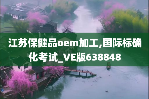 江苏保健品oem加工,国际标确化考试_VE版638848