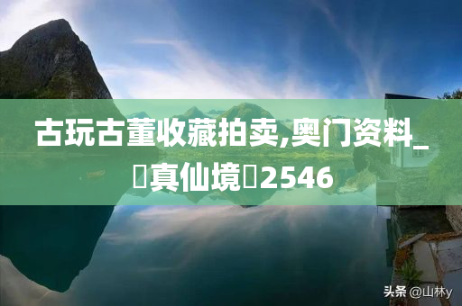 古玩古董收藏拍卖,奥门资料_‌真仙境‌2546