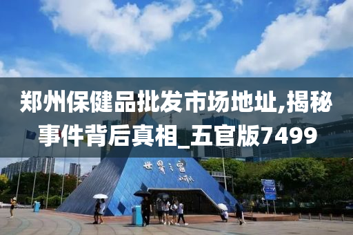 郑州保健品批发市场地址,揭秘事件背后真相_五官版7499