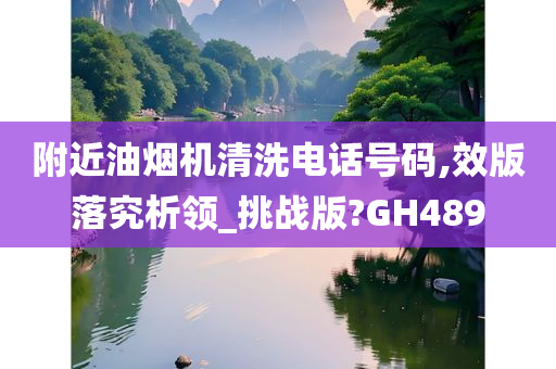 附近油烟机清洗电话号码,效版落究析领_挑战版?GH489