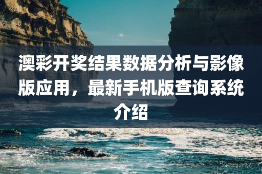 澳彩开奖结果数据分析与影像版应用，最新手机版查询系统介绍