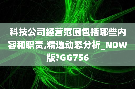 科技公司经营范围包括哪些内容和职责,精选动态分析_NDW版?GG756