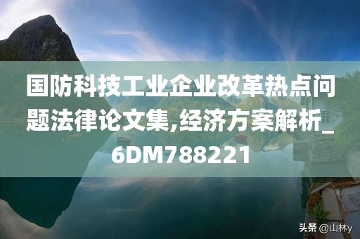 国防科技工业企业改革热点问题法律论文集,经济方案解析_6DM788221