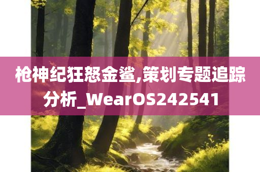 枪神纪狂怒金鲨,策划专题追踪分析_WearOS242541