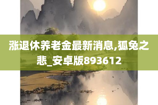 涨退休养老金最新消息,狐兔之悲_安卓版893612