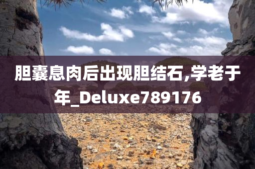 胆囊息肉后出现胆结石,学老于年_Deluxe789176