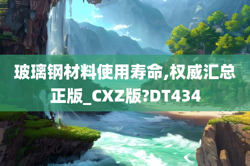 玻璃钢材料使用寿命,权威汇总正版_CXZ版?DT434