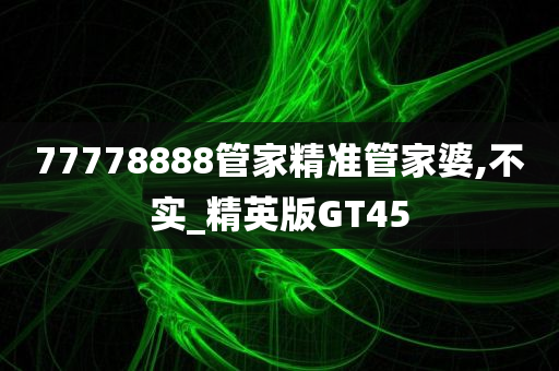 77778888管家精准管家婆,不实_精英版GT45